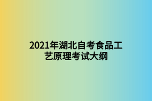 2021年湖北自考食品工藝原理考試大綱