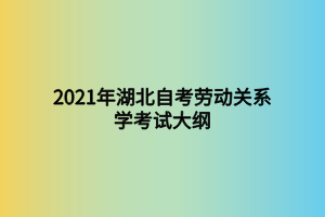 2021年湖北自考勞動(dòng)關(guān)系學(xué)考試大綱