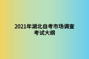 2021年湖北自考市場調查考試大綱