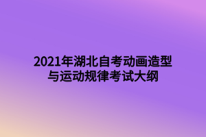 2021年湖北自考動(dòng)畫(huà)造型與運(yùn)動(dòng)規(guī)律考試大綱