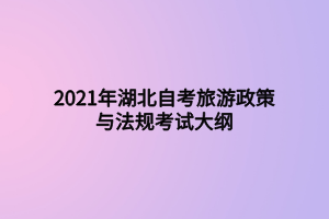 2021年湖北自考旅游政策與法規(guī)考試大綱