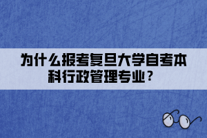 為什么報考復(fù)旦大學(xué)自考本科行政管理專業(yè)？