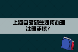 上海自考新生如何辦理注冊手續(xù)？