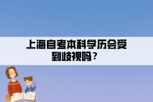 上海自考本科學(xué)歷會(huì)受到歧視嗎？