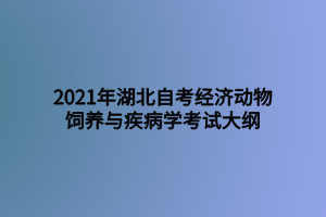 2021年湖北自考經濟動物飼養(yǎng)與疾病學考試大綱