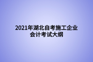 2021年湖北自考施工企業(yè)會計(jì)考試大綱