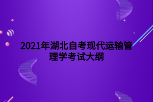 2021年湖北自考現(xiàn)代運輸管理學考試大綱