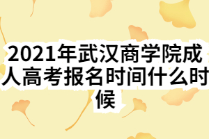 2021年武漢商學(xué)院成人高考報名時間什么時候