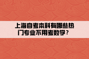 上海自考本科有哪些熱門專業(yè)不用考數(shù)學(xué)？