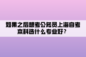 如果之后想考公務(wù)員上海自考本科選什么專(zhuān)業(yè)好？