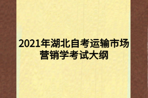 2021年湖北自考運輸市場營銷學考試大綱