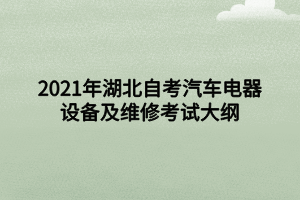 2021年湖北自考汽車電器設(shè)備及維修考試大綱