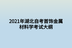 2021年湖北自考首飾金屬材料學(xué)考試大綱