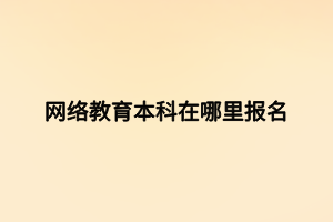 網(wǎng)絡教育本科在哪里報名