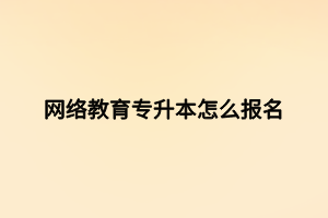 網(wǎng)絡(luò)教育專升本怎么報名