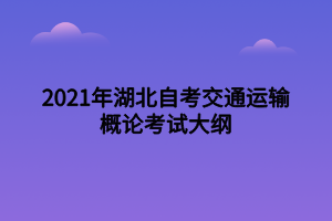 2021年湖北自考交通運(yùn)輸概論考試大綱