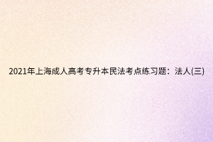 2021年上海成人高考專升本民法考點練習(xí)題：法人(三)