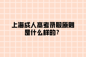 上海成人高考錄取原則是什么樣的？