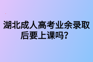 湖北成人高考業(yè)余錄取后要上課嗎？