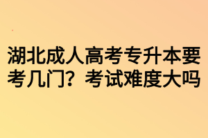 湖北成人高考專升本要考幾門？考試難度大嗎？