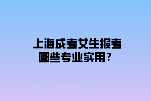 上海成考女生報(bào)考哪些專業(yè)實(shí)用？