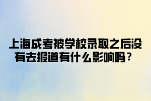 上海成考被學校錄取之后沒有去報道有什么影響嗎？