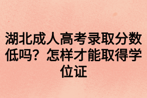 湖北成人高考錄取分數(shù)低嗎？怎樣才能取得學(xué)位證