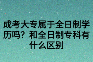 成考大專屬于全日制學歷嗎？和全日制?？朴惺裁磪^(qū)別