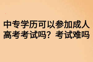 中專學(xué)歷可以參加成人高考考試嗎？考試難嗎