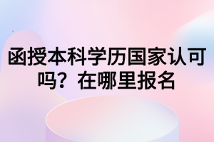 函授本科學(xué)歷國家認(rèn)可嗎？在哪里報(bào)名