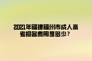 2021年福建福州市成人高考報名費(fèi)用是多少？