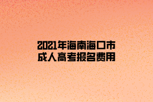 2021年海南?？谑谐扇烁呖紙?bào)名費(fèi)用