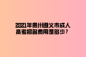 2021年貴州遵義市成人高考報名費用是多少？