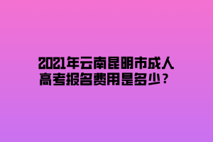 2021年云南昆明市成人高考報(bào)名費(fèi)用是多少？