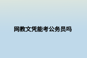 網(wǎng)教文憑能考公務(wù)員嗎