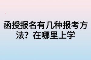 函授報名有幾種報考方法？在哪里上學(xué)