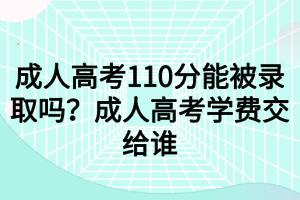 成人高考110分能被錄取嗎？成人高考學(xué)費(fèi)交給誰