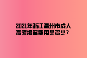 2021年浙江溫州市成人高考報名費用是多少？