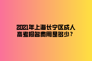 2021年上海長寧區(qū)成人高考報名費用是多少？