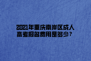 2021年重慶南岸區(qū)成人高考報名費用是多少？