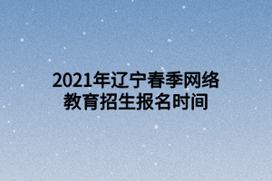 2021年遼寧春季網(wǎng)絡教育招生報名時間