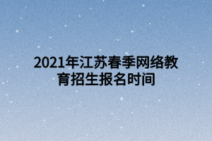 2021年江蘇春季網絡教育招生報名時間