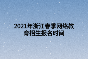 2021年浙江春季網(wǎng)絡教育招生報名時間