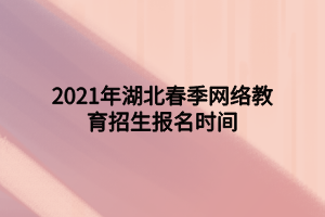 2021年湖北春季網(wǎng)絡(luò)教育招生報(bào)名時(shí)間