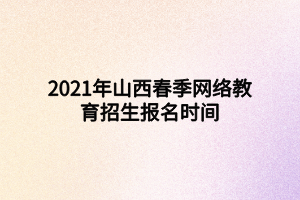 2021年山西春季網(wǎng)絡(luò)教育招生報(bào)名時(shí)間