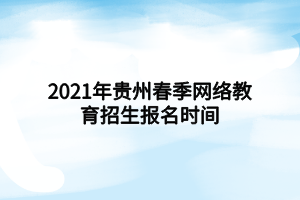 2021年貴州春季網(wǎng)絡教育招生報名時間