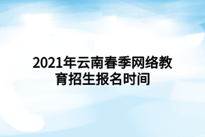 2021年云南春季網(wǎng)絡(luò)教育招生報名時間