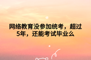 網(wǎng)絡(luò)教育沒(méi)參加統(tǒng)考，超過(guò)5年，還能考試畢業(yè)么