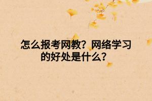 怎么報(bào)考網(wǎng)教？網(wǎng)絡(luò)學(xué)習(xí)的好處是什么？