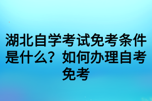 湖北自學考試免考條件是什么？如何辦理自考免考